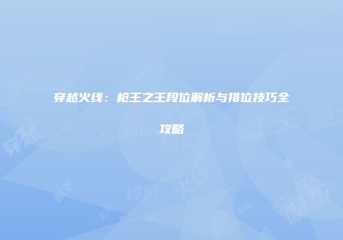 穿越火线：枪王之王段位解析与排位技巧全攻略