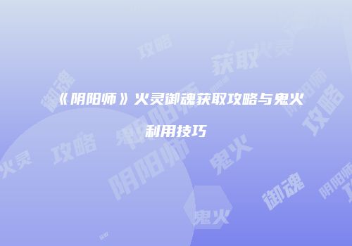 《阴阳师》火灵御魂获取攻略与鬼火利用技巧