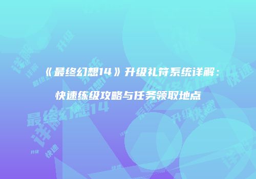 《最终幻想14》升级礼符系统详解：快速练级攻略与任务领取地点