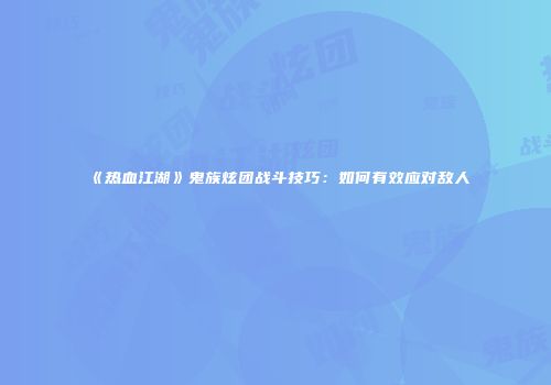 《热血江湖》鬼族炫团战斗技巧：如何有效应对敌人