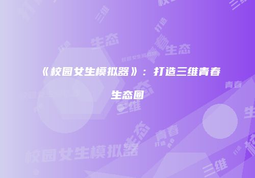 《校园女生模拟器》：打造三维青春生态圈
