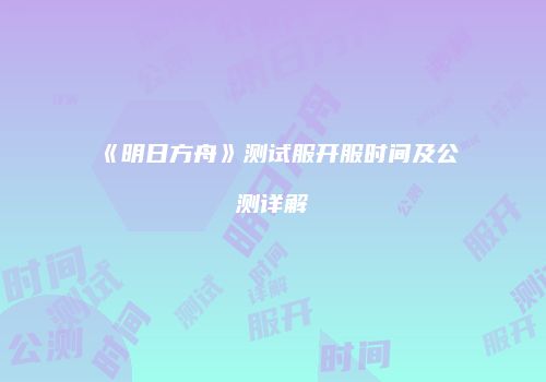 《明日方舟》测试服开服时间及公测详解