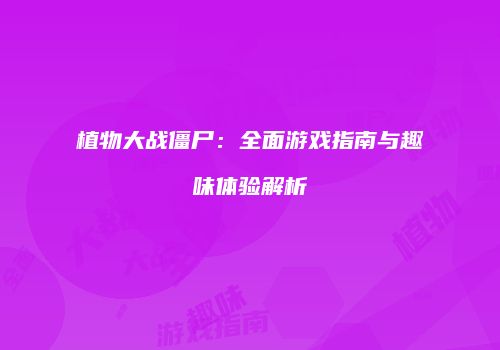 植物大战僵尸：全面游戏指南与趣味体验解析