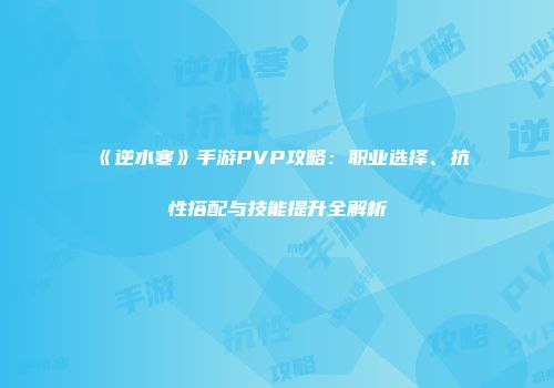 《逆水寒》手游PVP攻略：职业选择、抗性搭配与技能提升全解析