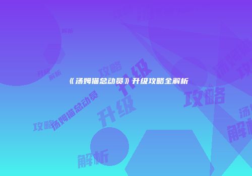 《汤姆猫总动员》升级攻略全解析