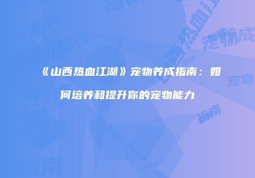 《山西热血江湖》宠物养成指南：如何培养和提升你的宠物能力