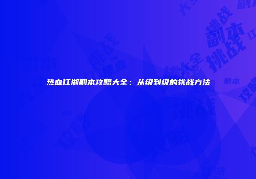 热血江湖副本攻略大全：从级到级的挑战方法