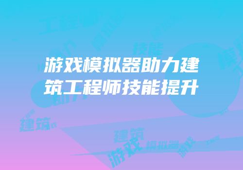游戏模拟器助力建筑工程师技能提升