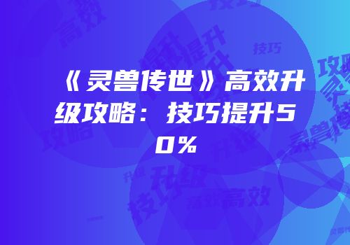 《灵兽传世》高效升级攻略：技巧提升50%