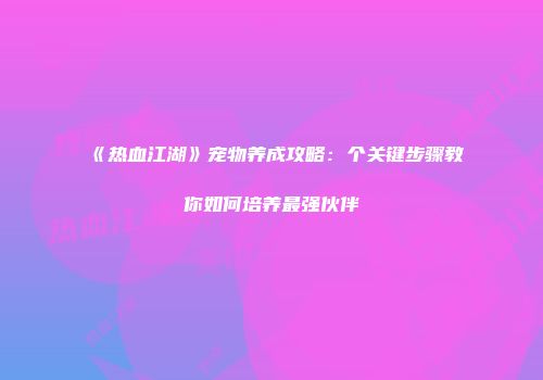 《热血江湖》宠物养成攻略：个关键步骤教你如何培养最强伙伴