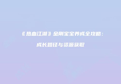 《热血江湖》金刚宝宝养成全攻略：成长路径与资源获取