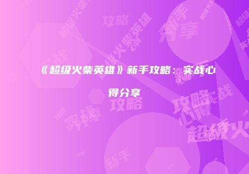 《超级火柴英雄》新手攻略：实战心得分享