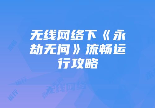 无线网络下《永劫无间》流畅运行攻略