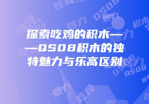 探索吃鸡的积木——QS08积木的独特魅力与乐高区别