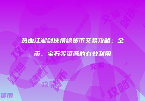 热血江湖剑侠情缘货币交易攻略：金币、宝石等资源的有效利用