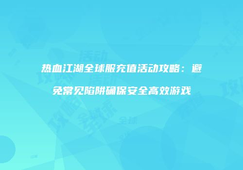热血江湖全球服充值活动攻略：避免常见陷阱确保安全高效游戏