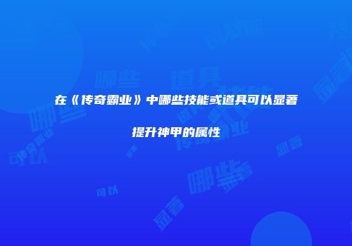 在《传奇霸业》中哪些技能或道具可以显著提升神甲的属性
