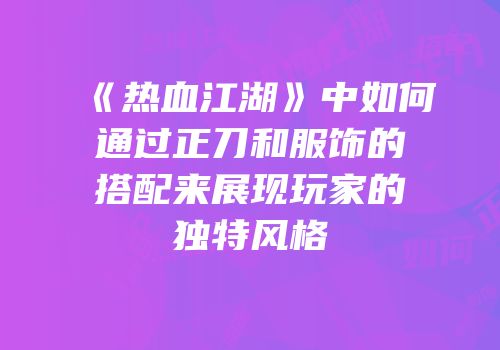 《热血江湖》中如何通过正刀和服饰的搭配来展现玩家的独特风格