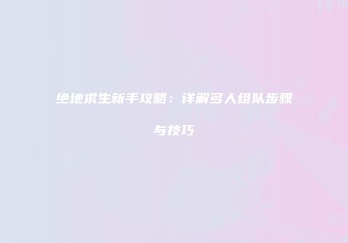 绝地求生新手攻略：详解多人组队步骤与技巧