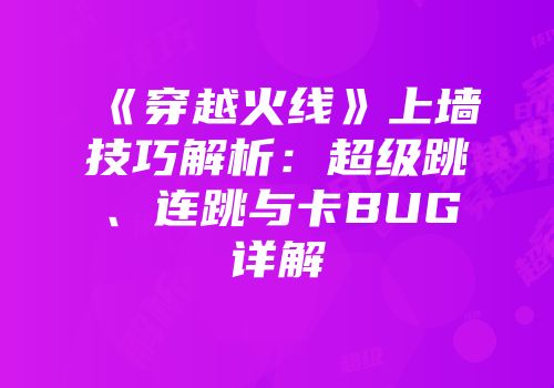 《穿越火线》上墙技巧解析：超级跳、连跳与卡BUG详解