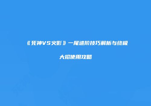 《死神VS火影》一尾进阶技巧解析与终极大招使用攻略