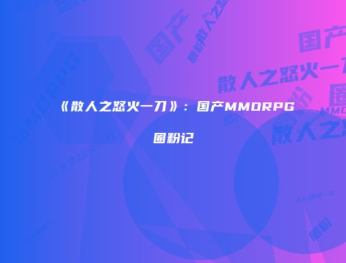 《散人之怒火一刀》：国产MMORPG圈粉记