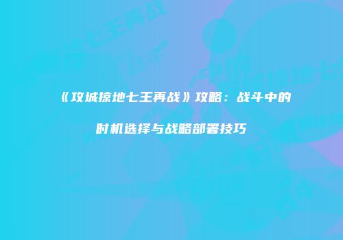 《攻城掠地七王再战》攻略：战斗中的时机选择与战略部署技巧
