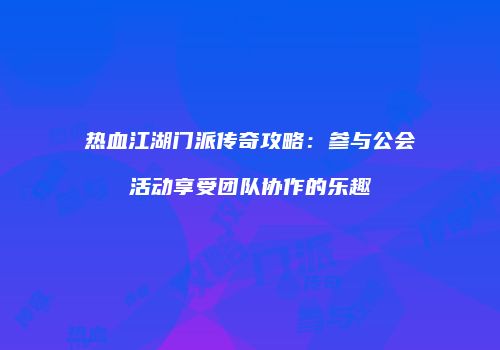 热血江湖门派传奇攻略：参与公会活动享受团队协作的乐趣
