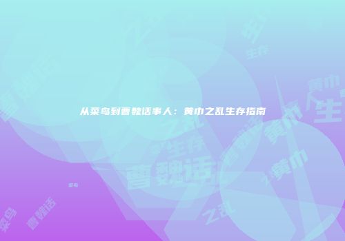 从菜鸟到曹魏话事人：黄巾之乱生存指南
