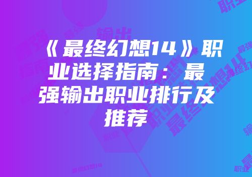 《最终幻想14》职业选择指南：最强输出职业排行及推荐