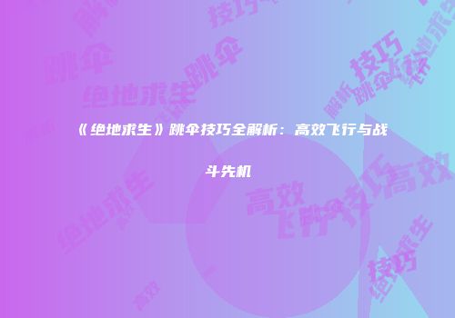 《绝地求生》跳伞技巧全解析：高效飞行与战斗先机
