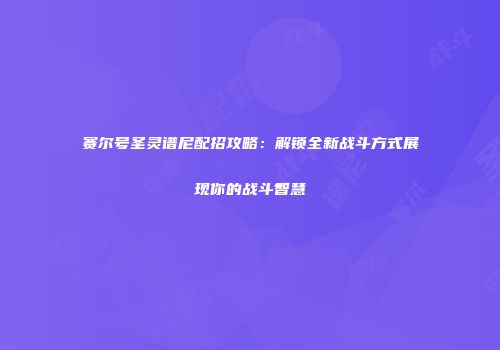 赛尔号圣灵谱尼配招攻略：解锁全新战斗方式展现你的战斗智慧