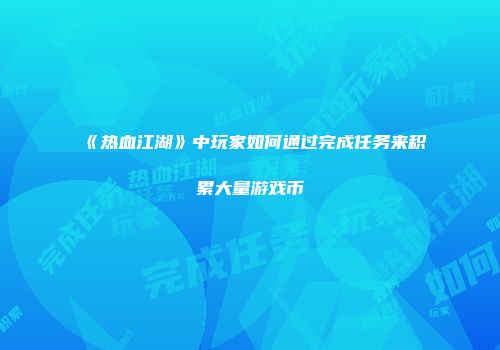 《热血江湖》中玩家如何通过完成任务来积累大量游戏币