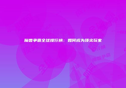 魔兽争霸全球排行榜：如何成为顶尖玩家