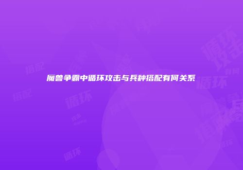 魔兽争霸中循环攻击与兵种搭配有何关系
