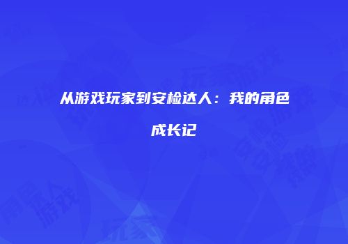从游戏玩家到安检达人：我的角色成长记
