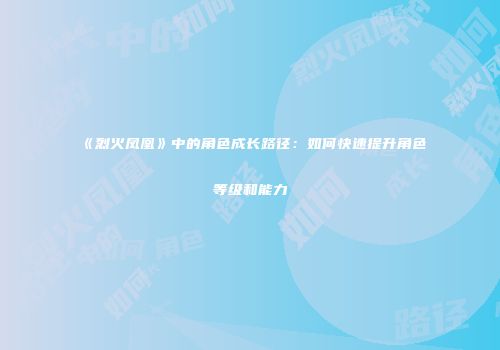 《烈火凤凰》中的角色成长路径：如何快速提升角色等级和能力