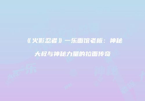 《火影忍者》一乐面馆老板：神秘大叔与神秘力量的拉面传奇