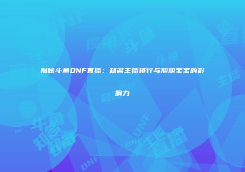 揭秘斗鱼DNF直播：知名主播排行与旭旭宝宝的影响力