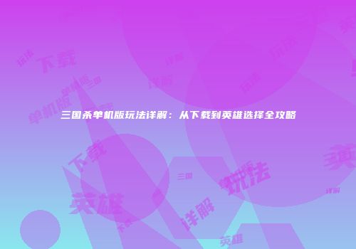 三国杀单机版玩法详解：从下载到英雄选择全攻略