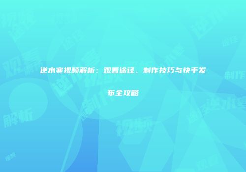 逆水寒视频解析：观看途径、制作技巧与快手发布全攻略