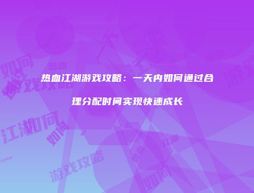 热血江湖游戏攻略：一天内如何通过合理分配时间实现快速成长