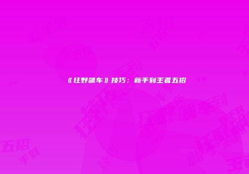 《狂野飙车》技巧：新手到王者五招