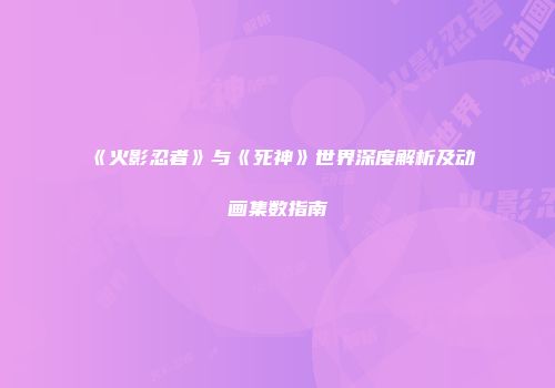 《火影忍者》与《死神》世界深度解析及动画集数指南