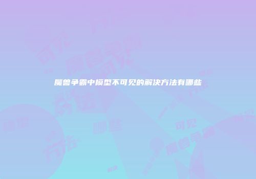 魔兽争霸中模型不可见的解决方法有哪些