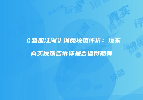 《热血江湖》狱魔项链评价：玩家真实反馈告诉你是否值得拥有