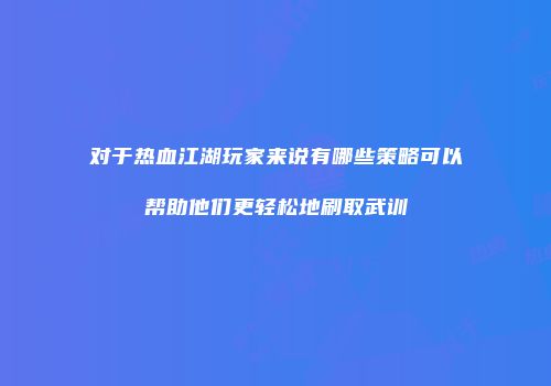 对于热血江湖玩家来说有哪些策略可以帮助他们更轻松地刷取武训