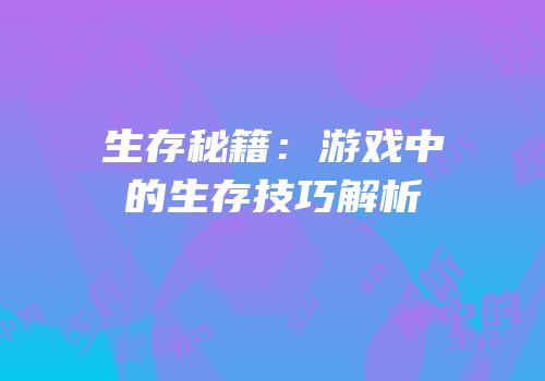 生存秘籍：游戏中的生存技巧解析