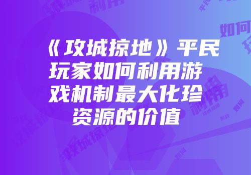 《攻城掠地》平民玩家如何利用游戏机制最大化珍资源的价值