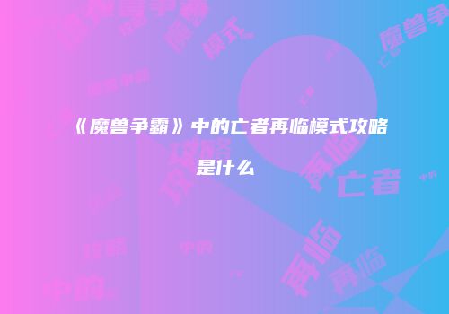 《魔兽争霸》中的亡者再临模式攻略是什么